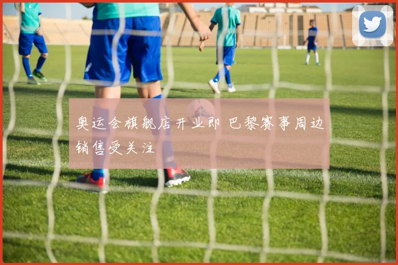 奥运会旗舰店开业即 巴黎赛事周边销售受关注