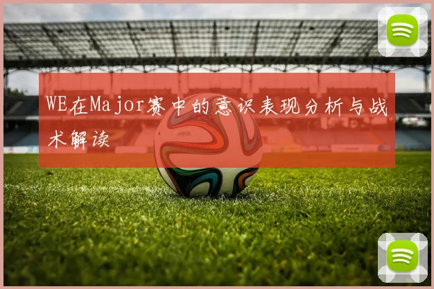 WE在Major赛中的意识表现分析与战术解读