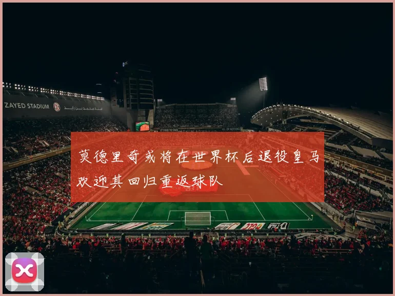 莫德里奇或将在世界杯后退役皇马欢迎其回归重返球队