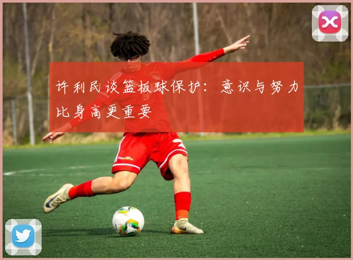 许利民谈篮板球保护：意识与努力比身高更重要