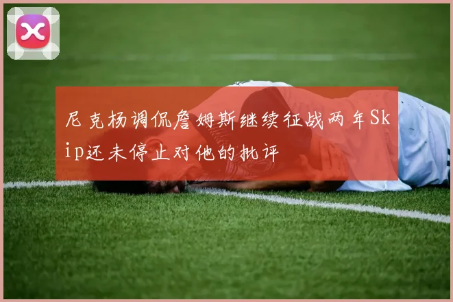 尼克杨调侃詹姆斯继续征战两年Skip还未停止对他的批评