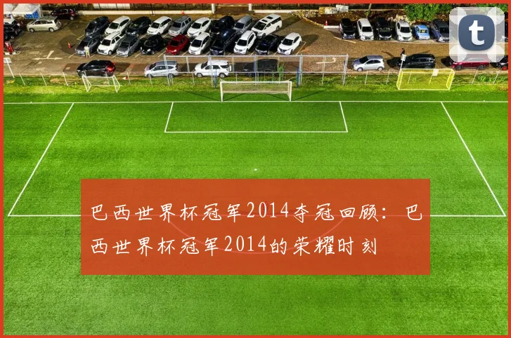 巴西世界杯冠军2014夺冠回顾：巴西世界杯冠军2014的荣耀时刻