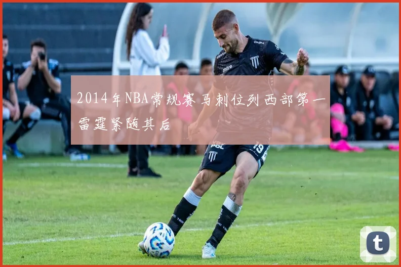 2014年NBA常规赛马刺位列西部第一雷霆紧随其后