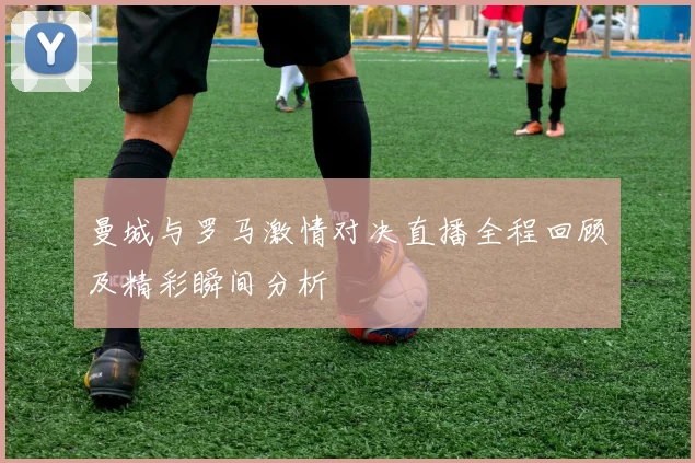 曼城与罗马激情对决直播全程回顾及精彩瞬间分析