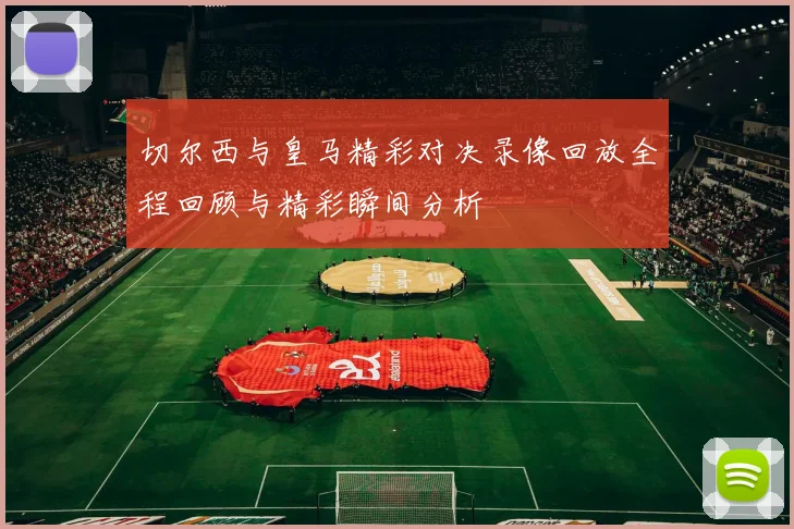 切尔西与皇马精彩对决录像回放全程回顾与精彩瞬间分析