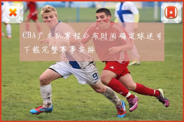 CBA广东队赛程公布时间确定球迷可下载完整赛事安排