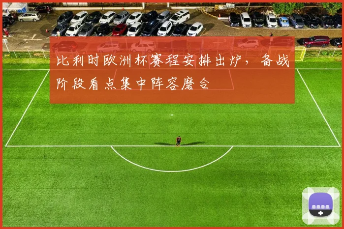 比利时欧洲杯赛程安排出炉，备战阶段看点集中阵容磨合