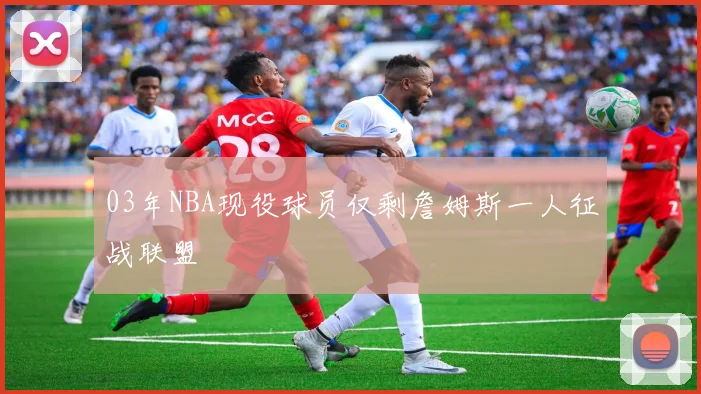 03年NBA现役球员仅剩詹姆斯一人征战联盟