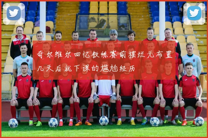 奇尔维尔回忆教练赛前摆烂无布置几天后就下课的尴尬经历