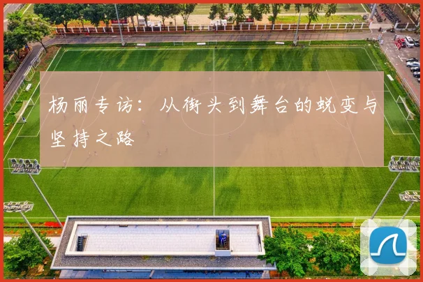 杨丽专访：从街头到舞台的蜕变与坚持之路