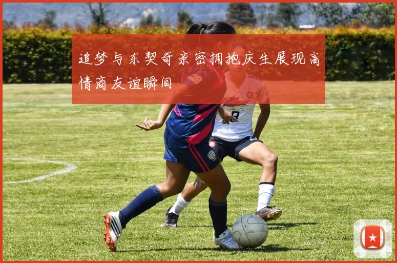 追梦与东契奇亲密拥抱庆生展现高情商友谊瞬间