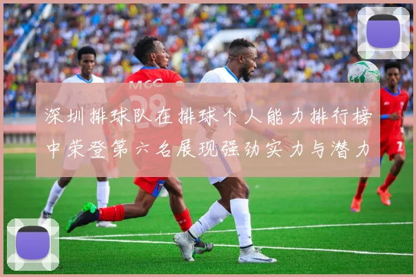 深圳排球队在排球个人能力排行榜中荣登第六名展现强劲实力与潜力