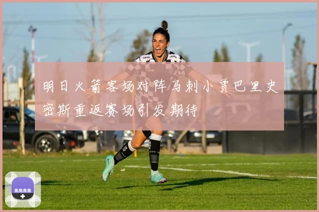 明日火箭客场对阵马刺小贾巴里史密斯重返赛场引发期待